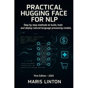 Linton, Maris PRACTICAL HUGGING FACE FOR NLP: Step by step methods to build, train, and deploy natural language processing models Linton, Maris PRACTICAL HUGGING FACE FOR NLP: Step by step methods to build, train, and deploy natural language processing models