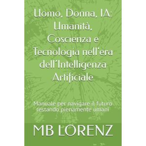 LORENZ, MB Uomo, Donna, IA: Umanità, Coscienza e Tecnologia nell'era dell’Intelligenza Artificiale: Manuale per navigare il futuro restando pienamente umani (Honest AI) LORENZ, MB Uomo, Donna, IA: Umanità, Coscienza e Tecnologia nell'era dell’Intelligenza Artificiale: Manuale per navigare il futuro restando pienamente umani (Honest AI)