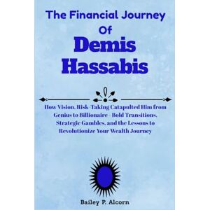 Alcorn, Bailey P. The Financial Journey of Demis Hassabis: How Vision, Risk-Taking Catapulted Him from Genius to Billionaire Bold Transitions, Strategic Gambles, and the Lessons to Revolutionize Your Wealth Journey Alcorn, Bailey P. The Financial Journey of Demis Hassabis: How Vision, Risk-Taking Catapulted Him from Genius to Billionaire Bold Transitions, Strategic Gambles, and the Lessons to Revolutionize Your Wealth Journey