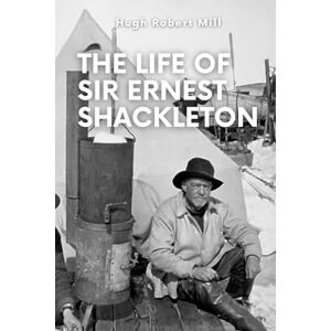 Mill, Hugh Robert The Life of Sir Ernest Shackleton Mill, Hugh Robert The Life of Sir Ernest Shackleton