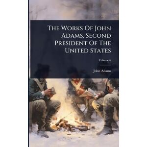 Adams, John The Works Of John Adams, Second President Of The United States Adams, John The Works Of John Adams, Second President Of The United States