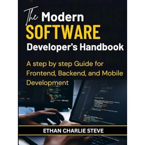 STEVE, ETHAN CHARLIE The Modern SOFTWARE Developer's Handbook: A step by step Guide for Frontend, Backend, and Mobile Development STEVE, ETHAN CHARLIE The Modern SOFTWARE Developer's Handbook: A step by step Guide for Frontend, Backend, and Mobile Development