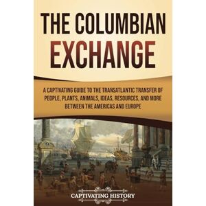 History, Captivating The Columbian Exchange: A Captivating Guide to the Transatlantic Transfer of People, Plants, Animals, Ideas, Resources, and More Between the Americas and Europe (European Exploration and Settlement) History, Captivating The Columbian Exchange: A Captivating Guide to the Transatlantic Transfer of People, Plants, Animals, Ideas, Resources, and More Between the Americas and Europe (European Exploration and Settlement)