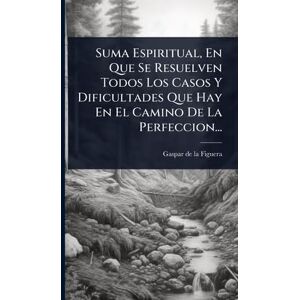 Suma Espiritual, En Que Se Resuelven Todos Los Casos Y Dificultades Que Hay En El Camino De La Perfeccion... Suma Espiritual, En Que Se Resuelven Todos Los Casos Y Dificultades Que Hay En El Camino De La Perfeccion...
