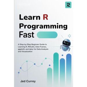 Currey, Jed Learn R Programming Fast: A Step-by-Step Beginner Guide to Learning R, RStudio, Data Frames, ggplot2, and dplyr for Data Analysis and Visualization Currey, Jed Learn R Programming Fast: A Step-by-Step Beginner Guide to Learning R, RStudio, Data Frames, ggplot2, and dplyr for Data Analysis and Visualization