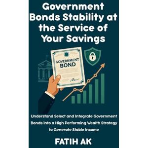Ak, Fatih Government Bonds Stability at the Service of Your Savings: Understand, Select and Integrate Government Bonds into a High Performing Wealth Strategy to Generate Stable Income Ak, Fatih Government Bonds Stability at the Service of Your Savings: Understand, Select and Integrate Government Bonds into a High Performing Wealth Strategy to Generate Stable Income