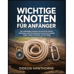 HAWTHORNE, GIDEON WICHTIGE KNOTEN FÜR ANFÄNGER: Der vollständige Leitfaden mit Schritt-für-Schritt-Anleitung zu über 50 praktischen Knoten für Camping, Angeln, Segeln, Überleben und den Alltag HAWTHORNE, GIDEON WICHTIGE KNOTEN FÜR ANFÄNGER: Der vollständige Leitfaden mit Schritt-für-Schritt-Anleitung zu über 50 praktischen Knoten für Camping, Angeln, Segeln, Überleben und den Alltag