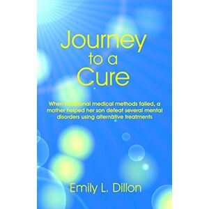 Dillon, Emily L. Journey To A Cure: When Traditional Medical Methods Failed, A Mother Helped Her Son Defeat Several Mental Disorders Using Alternative Treatments Dillon, Emily L. Journey To A Cure: When Traditional Medical Methods Failed, A Mother Helped Her Son Defeat Several Mental Disorders Using Alternative Treatments