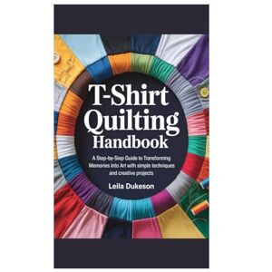 Dukeson, Leila T-SHIRT QUILTING HANDBOOK: A Step-by-Step Guide to Transforming Memories into Art with simple techniques and creative projects Dukeson, Leila T-SHIRT QUILTING HANDBOOK: A Step-by-Step Guide to Transforming Memories into Art with simple techniques and creative projects