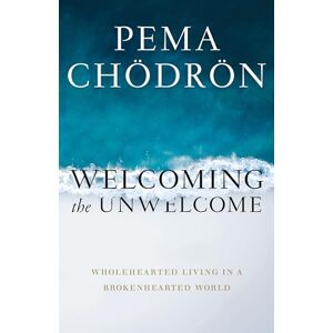 Pema Chodron Welcoming the Unwelcome: Wholehearted Living in a Brokenhearted World Pema Chodron Welcoming the Unwelcome: Wholehearted Living in a Brokenhearted World
