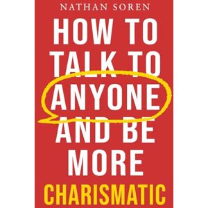Soren, Nathan How to Talk to Anyone and Be More Charismatic: Improve Communication & People Skills, Master Small Talk, Build Confidence & Influence, Overcome Social Anxiety, and Make Friends in Any Conversation Soren, Nathan How to Talk to Anyone and Be More Charismatic: Improve Communication & People Skills, Master Small Talk, Build Confidence & Influence, Overcome Social Anxiety, and Make Friends in Any Conversation