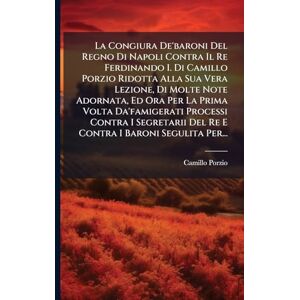 Porzio, Camillo La Congiura De'baroni Del Regno Di Napoli Contra Il Re Ferdinando I. Di Camillo Porzio Ridotta Alla Sua Vera Lezione, Di Molte Note Adornata, Ed Ora ... Del Re E Contra I Baroni Segulita Per... Porzio, Camillo La Congiura De'baroni Del Regno Di Napoli Contra Il Re Ferdinando I. Di Camillo Porzio Ridotta Alla Sua Vera Lezione, Di Molte Note Adornata, Ed Ora ... Del Re E Contra I Baroni Segulita Per...