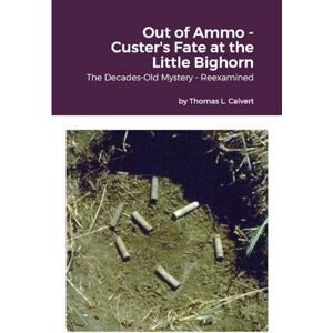 Calvert, Thomas L. Out of Ammo Custer's Fate at the Little Bighorn: The Decades-Old Mystery Reexamined Calvert, Thomas L. Out of Ammo Custer's Fate at the Little Bighorn: The Decades-Old Mystery Reexamined