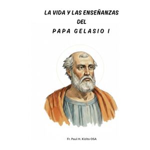 Kizito OSA, Fr. Paul H. La vida y las enseñanzas del Papa Gelasio I Kizito OSA, Fr. Paul H. La vida y las enseñanzas del Papa Gelasio I