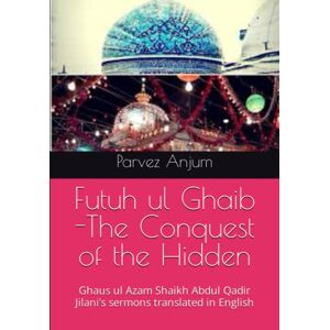 Anjum, Parvez Iqbal Futuh ul Ghaib -The Conquest of the Hidden: Ghaus ul Azam Shaikh Abdul Qadir Jilani’s sermons translated in English Anjum, Parvez Iqbal Futuh ul Ghaib -The Conquest of the Hidden: Ghaus ul Azam Shaikh Abdul Qadir Jilani’s sermons translated in English