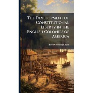 Scott The Development of Constitutional Liberty in the English Colonies of America Scott The Development of Constitutional Liberty in the English Colonies of America