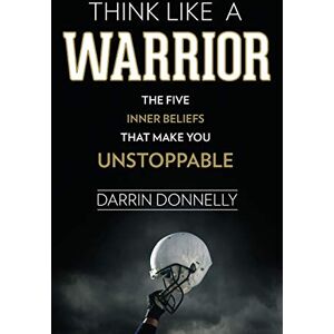 Donnelly, Darrin Think Like a Warrior: The Five Inner Beliefs That Make You Unstoppable: Volume 1 (Sports for the Soul) Donnelly, Darrin Think Like a Warrior: The Five Inner Beliefs That Make You Unstoppable: Volume 1 (Sports for the Soul)
