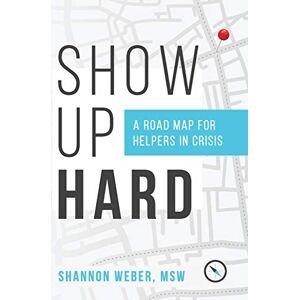Weber Show Up Hard: A Road Map for Helpers in Crisis Weber Show Up Hard: A Road Map for Helpers in Crisis