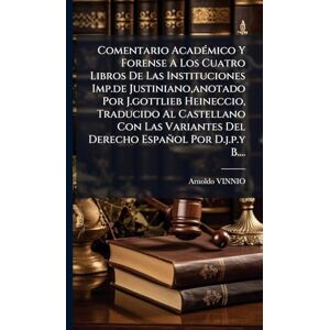 Vinnio, Arnoldo Comentario AcadÃ(c)mico Y Forense A Los Cuatro Libros De Las Instituciones Imp.de Justiniano, anotado Por J.gottlieb Heineccio, Traducido Al ... Del Derecho Español Por D.j.p.y B.... Vinnio, Arnoldo Comentario AcadÃ(c)mico Y Forense A Los Cuatro Libros De Las Instituciones Imp.de Justiniano, anotado Por J.gottlieb Heineccio, Traducido Al ... Del Derecho Español Por D.j.p.y B....