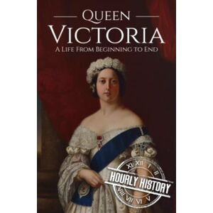 History, Hourly Queen Victoria: A Life from Beginning to End (Biographies of British Royalty) History, Hourly Queen Victoria: A Life from Beginning to End (Biographies of British Royalty)