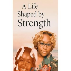 Marie, Ms. Trina A Life Shaped by Strength: A Memoir of Becoming and Resilience Marie, Ms. Trina A Life Shaped by Strength: A Memoir of Becoming and Resilience