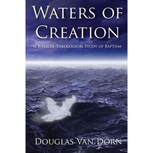 Van Dorn, Douglas Waters of Creation: A Biblical-Theological Study of Baptism Van Dorn, Douglas Waters of Creation: A Biblical-Theological Study of Baptism