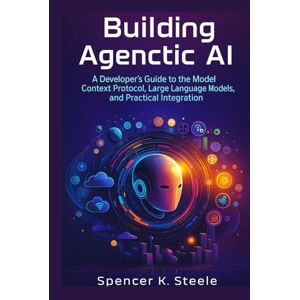 Steele, Spencer K. Building Agentic AI: A Developer's Guide to the Model Context Protocol, Large Language Models, and Practical Integration Steele, Spencer K. Building Agentic AI: A Developer's Guide to the Model Context Protocol, Large Language Models, and Practical Integration