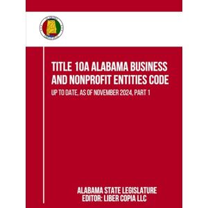 Alabama State Legislature Title 10A Alabama Business and Nonprofit Entities Code: Up to Date, as of November 2024, Part 1 Alabama State Legislature Title 10A Alabama Business and Nonprofit Entities Code: Up to Date, as of November 2024, Part 1