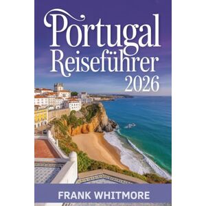 Whitmore, Frank Portugal Reiseführer 2026: Versteckte Küsten, pulsierende Städte und zeitlose Kultur für unvergessliche Abenteuer Whitmore, Frank Portugal Reiseführer 2026: Versteckte Küsten, pulsierende Städte und zeitlose Kultur für unvergessliche Abenteuer
