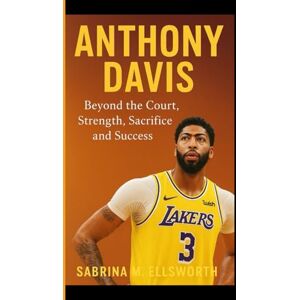 M. Ellsworth, Sabrina ANTHONY DAVIS: Beyond the Court Strength, Sacrifice and Success M. Ellsworth, Sabrina ANTHONY DAVIS: Beyond the Court Strength, Sacrifice and Success