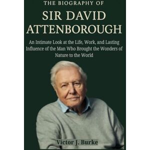 Burke, Victor J. THE BIOGRAPHY OF SIR DAVID ATTENBOROUGH: An Intimate Look at the Life, Work, and Lasting Influence of the Man Who Brought the Wonders of Nature to the World Burke, Victor J. THE BIOGRAPHY OF SIR DAVID ATTENBOROUGH: An Intimate Look at the Life, Work, and Lasting Influence of the Man Who Brought the Wonders of Nature to the World