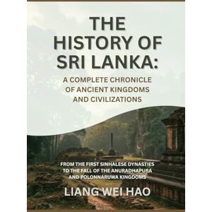 Hao, Liang Wei The History of Sri Lanka: A Complete Chronicle of Ancient Kingdoms and Civilizations: From the First Sinhalese Dynasties to the Fall of the Anuradhapura and Polonnaruwa Kingdoms Hao, Liang Wei The History of Sri Lanka: A Complete Chronicle of Ancient Kingdoms and Civilizations: From the First Sinhalese Dynasties to the Fall of the Anuradhapura and Polonnaruwa Kingdoms