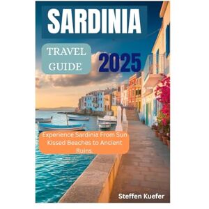 Kuefer, Steffen SARDINIA TRAVEL GUIDE 2025: Experience Sardinia From Sun Kissed Beaches to Ancient Ruins. Kuefer, Steffen SARDINIA TRAVEL GUIDE 2025: Experience Sardinia From Sun Kissed Beaches to Ancient Ruins.