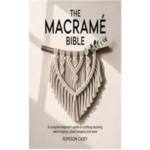 Casey, Ropeson THE MACRAMÉ BIBLE: A Complete Beginner’s Guide to Crafting Stunning Wall Hangings, Plant Hangers, and More Casey, Ropeson THE MACRAMÉ BIBLE: A Complete Beginner’s Guide to Crafting Stunning Wall Hangings, Plant Hangers, and More