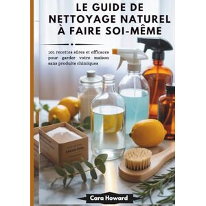 Howard, Cara LE GUIDE DE NETTOYAGE NATUREL À FAIRE SOI-MÊME: 101 recettes sûres et efficaces pour garder votre maison sans produits chimiques Howard, Cara LE GUIDE DE NETTOYAGE NATUREL À FAIRE SOI-MÊME: 101 recettes sûres et efficaces pour garder votre maison sans produits chimiques