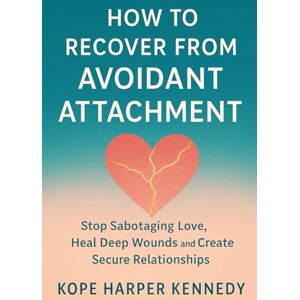 Kennedy, Kope Harper How to Recover from Avoidant Attachment: Stop Sabotaging Love, Heal Deep Wounds and Create Secure Relationships Kennedy, Kope Harper How to Recover from Avoidant Attachment: Stop Sabotaging Love, Heal Deep Wounds and Create Secure Relationships