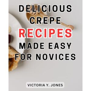 Jones, Victoria Y. Delicious Crepe Recipes Made Easy for Novices: Unleash Your Culinary Creativity with Delectable Crepes Your Ultimate Handbook for Crafting Irresistible Sweet and Savory Varieties Jones, Victoria Y. Delicious Crepe Recipes Made Easy for Novices: Unleash Your Culinary Creativity with Delectable Crepes Your Ultimate Handbook for Crafting Irresistible Sweet and Savory Varieties