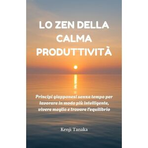 Tanaka, Kenji Lo Zen della calma produttività: Principi giapponesi senza tempo per lavorare in modo più intelligente, vivere meglio e trovare l'equilibrio Tanaka, Kenji Lo Zen della calma produttività: Principi giapponesi senza tempo per lavorare in modo più intelligente, vivere meglio e trovare l'equilibrio