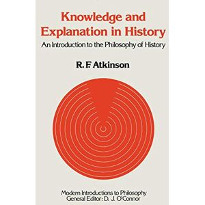 Atkinson, Ronald F. Knowledge and Explanation in History: An Introduction to the Philosophy of History (Modern Introductions to Philosophy) Atkinson, Ronald F. Knowledge and Explanation in History: An Introduction to the Philosophy of History (Modern Introductions to Philosophy)