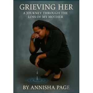 Page, Annisha Grieving Her: A Journey Through the Loss of My Mother Page, Annisha Grieving Her: A Journey Through the Loss of My Mother