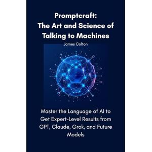 Colton, James Promptcraft: The Art and Science of Talking to Machines: Master the Language of AI to Get Expert-Level Results from GPT, Claude, Grok, and Future Models Colton, James Promptcraft: The Art and Science of Talking to Machines: Master the Language of AI to Get Expert-Level Results from GPT, Claude, Grok, and Future Models