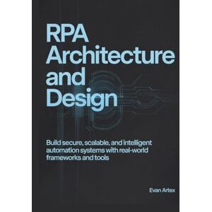 Artex, Evan RPA Architecture and Design: Build Secure, Scalable, and Intelligent Automation Systems with Real-World Frameworks and Tools Artex, Evan RPA Architecture and Design: Build Secure, Scalable, and Intelligent Automation Systems with Real-World Frameworks and Tools