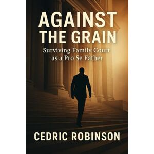 Robinson Against The Grain : Surviving Family Court as a Pro Se Father: A True Story of Courage, Strategy, and a Father's Fight For Justice (Against the Grain Series) Robinson Against The Grain : Surviving Family Court as a Pro Se Father: A True Story of Courage, Strategy, and a Father's Fight For Justice (Against the Grain Series)