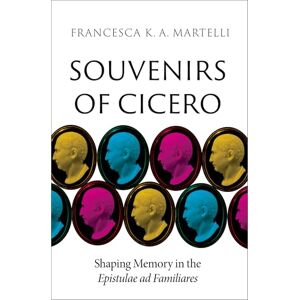 Martelli, Francesca K. A. Souvenirs of Cicero: Shaping Memory in the Epistulae ad Familiares Martelli, Francesca K. A. Souvenirs of Cicero: Shaping Memory in the Epistulae ad Familiares