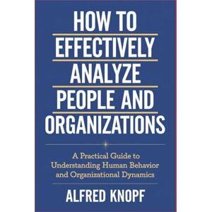 Knopf, Alfred How to Effectively Analyze People and Organizations: A Practical Guide to Understanding Human Behavior and Organizational Dynamics Knopf, Alfred How to Effectively Analyze People and Organizations: A Practical Guide to Understanding Human Behavior and Organizational Dynamics
