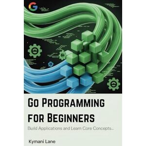 Lane, Kymani Go Programming for Beginners: Build Applications and Learn Core Concepts Lane, Kymani Go Programming for Beginners: Build Applications and Learn Core Concepts