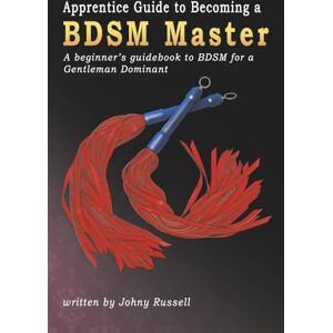 Russell, Johny Apprentice Guide to Becoming a BDSM Master: A beginner's guidebook to BDSM for a Gentleman Dominant. Russell, Johny Apprentice Guide to Becoming a BDSM Master: A beginner's guidebook to BDSM for a Gentleman Dominant.