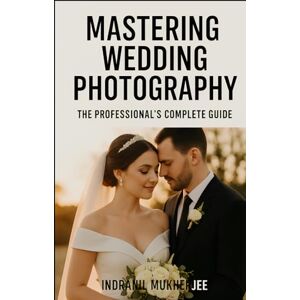Mukherjee, Mr Indranil Mastering Wedding Photography: The Professional’s Complete Guide: A Modern Guide to Craft, Creativity, and Business Success for Professional Wedding Photographers Mukherjee, Mr Indranil Mastering Wedding Photography: The Professional’s Complete Guide: A Modern Guide to Craft, Creativity, and Business Success for Professional Wedding Photographers