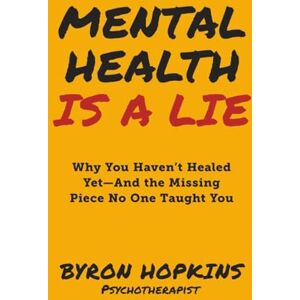 Hopkins, Byron Mental Health Is a Lie: Why You Haven't Healed yet-And the Missing Piece No One Taught You Hopkins, Byron Mental Health Is a Lie: Why You Haven't Healed yet-And the Missing Piece No One Taught You