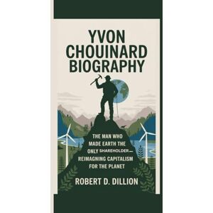 D. Dillion, Robert YVON CHOUINARD BIOGRAPHY: The Man Who Made Earth the Only Shareholder, Reimagining Capitalism For The Planet D. Dillion, Robert YVON CHOUINARD BIOGRAPHY: The Man Who Made Earth the Only Shareholder, Reimagining Capitalism For The Planet